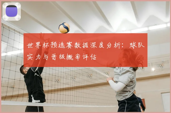 世界杯预选赛数据深度分析:球队实力与晋级概率评估