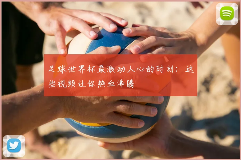 足球世界杯最激动人心的时刻：这些视频让你热血沸腾