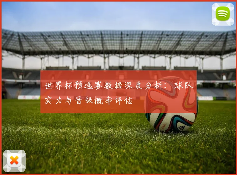 世界杯预选赛数据深度分析:球队实力与晋级概率评估