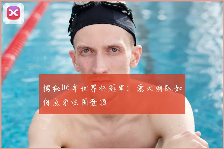 揭秘06年世界杯冠军:意大利队如何点杀法国登顶