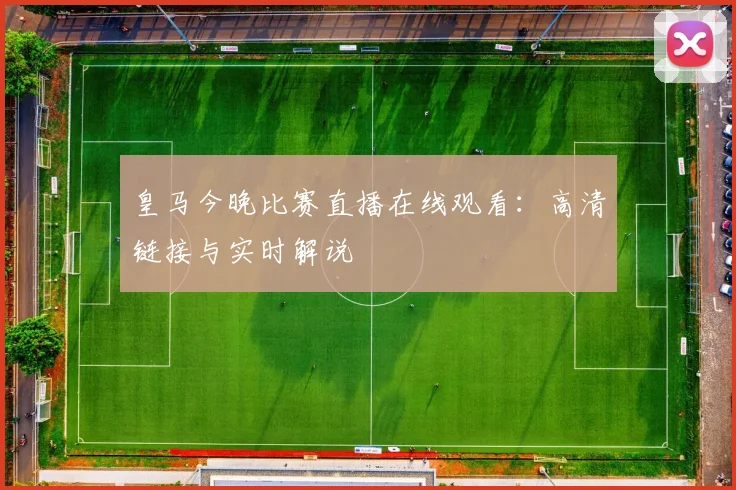 皇马今晚比赛直播在线观看:高清链接与实时解说