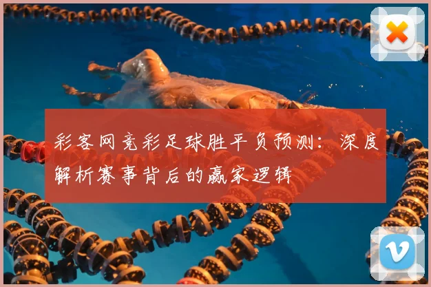 彩客网竞彩足球胜平负预测：深度解析赛事背后的赢家逻辑