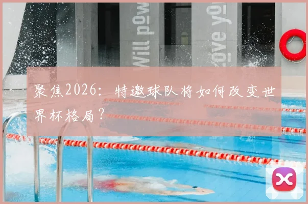 聚焦2026:特邀球队将如何改变世界杯格局?