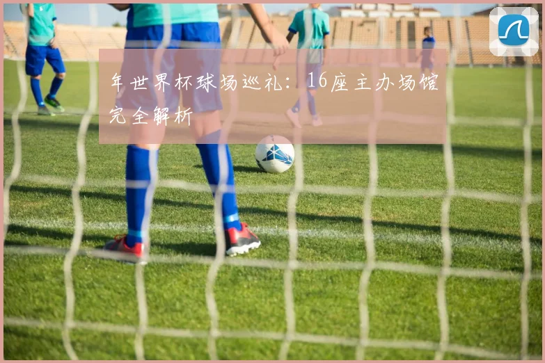 年世界杯球场巡礼：16座主办场馆完全解析