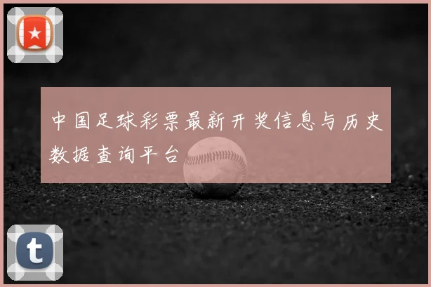 中国足球彩票最新开奖信息与历史数据查询平台